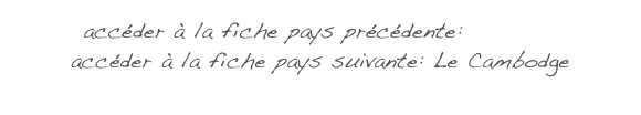 accéder à la fiche pays précédente: Le Laos
accéder à la fiche pays suivante: Le Cambodge