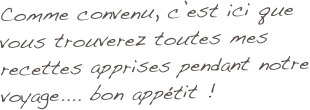 Comme convenu, c’est ici que vous trouverez toutes mes recettes apprises pendant notre voyage.... bon appétit !