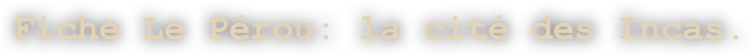 Fiche Le Pérou: la cité des Incas.